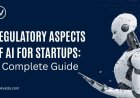Regulatory Aspects of AI for Startups: A Complete Guide
