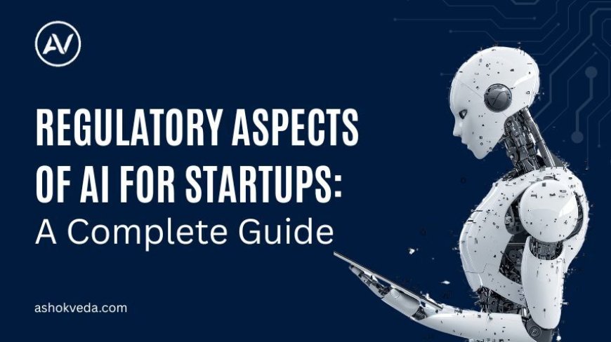 Regulatory Aspects of AI for Startups: A Complete Guide